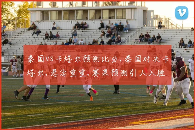 泰国vs卡塔尔预测比分,泰国对决卡塔尔,悬念重重,赛果预测引人入胜,一触即发
