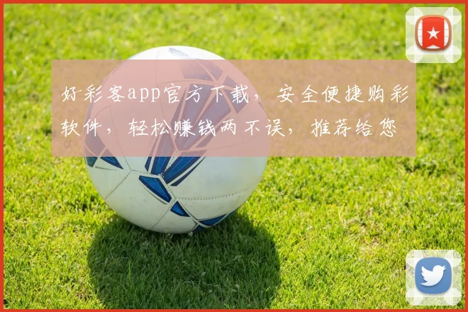 好彩客app官方下载，安全便捷购彩软件，轻松赚钱两不误，推荐给您