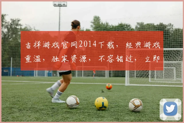吉祥游戏官网2014下载，经典游戏重温，独家资源，不容错过，立即下载体验