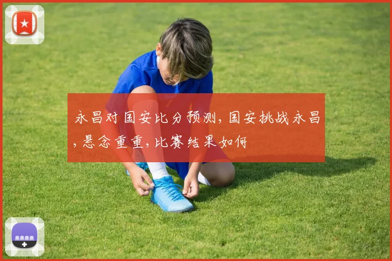 永昌对国安比分预测,国安挑战永昌,悬念重重,比赛结果如何