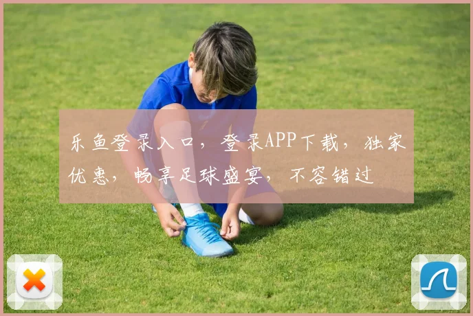 乐鱼登录入口，登录APP下载，独家优惠，畅享足球盛宴，不容错过