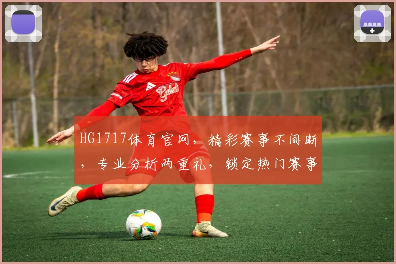 HG1717体育官网，精彩赛事不间断，专业分析两重礼，锁定热门赛事赢豪礼