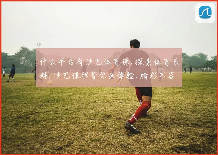 什么平台有沙巴体育课,探索体育乐趣,沙巴课程等你来体验,精彩不容错过,。
