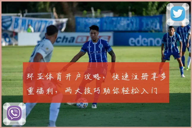 环亚体育开户攻略，快速注册享多重福利，两大技巧助你轻松入门
