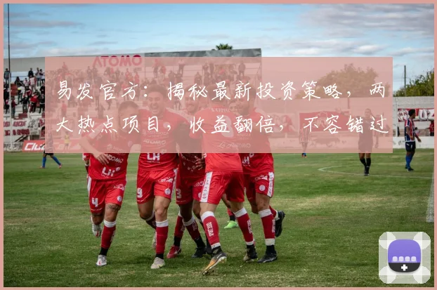 易发官方：揭秘最新投资策略，两大热点项目，收益翻倍，不容错过，抢购从速