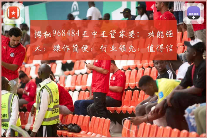 揭秘968484王中王管家婆：功能强大，操作简便，行业领先，值得信赖