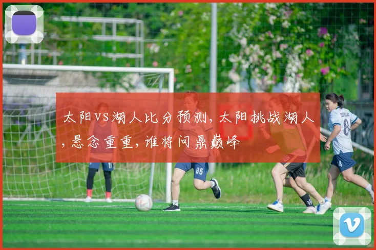 太阳vs湖人比分预测,太阳挑战湖人,悬念重重,谁将问鼎巅峰