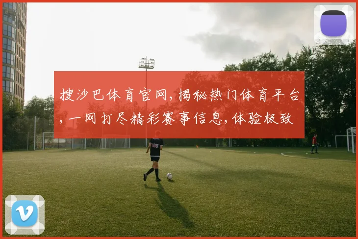 搜沙巴体育官网,揭秘热门体育平台,一网打尽精彩赛事信息,体验极致观赛体验