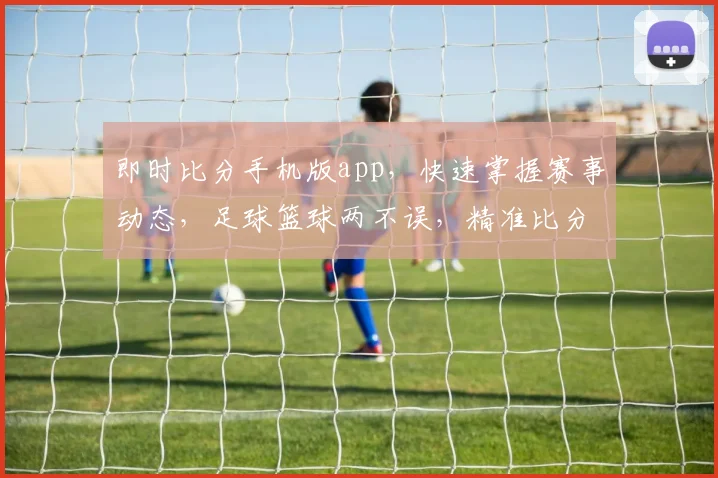 即时比分手机版app，快速掌握赛事动态，足球篮球两不误，精准比分实时更新