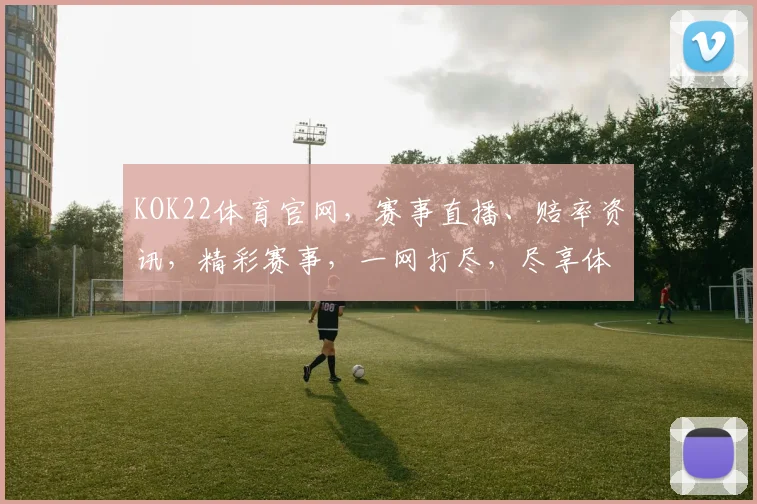 KOK22体育官网，赛事直播、赔率资讯，精彩赛事，一网打尽，尽享体育盛宴
